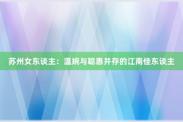 苏州女东谈主：温婉与聪惠并存的江南佳东谈主