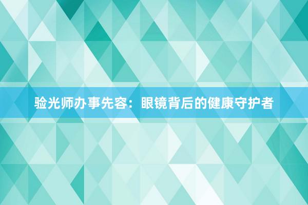 验光师办事先容：眼镜背后的健康守护者