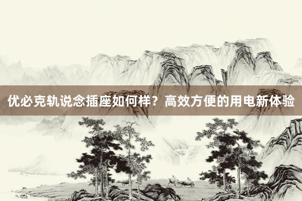 优必克轨说念插座如何样？高效方便的用电新体验