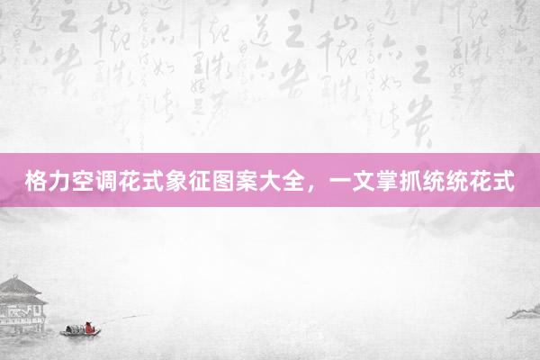 格力空调花式象征图案大全，一文掌抓统统花式