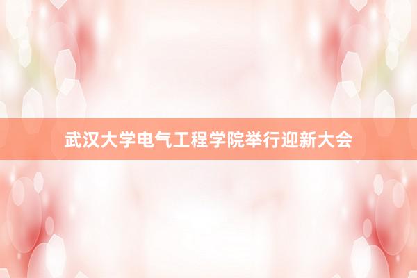 武汉大学电气工程学院举行迎新大会