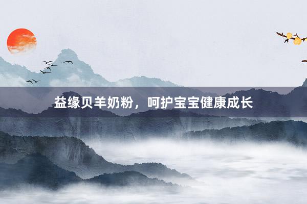 益缘贝羊奶粉，呵护宝宝健康成长