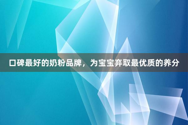口碑最好的奶粉品牌，为宝宝弃取最优质的养分