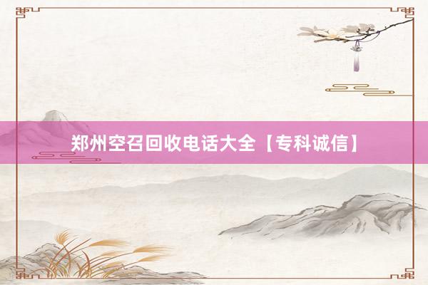 郑州空召回收电话大全【专科诚信】
