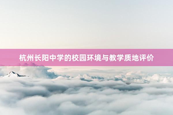 杭州长阳中学的校园环境与教学质地评价
