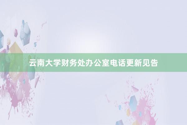 云南大学财务处办公室电话更新见告