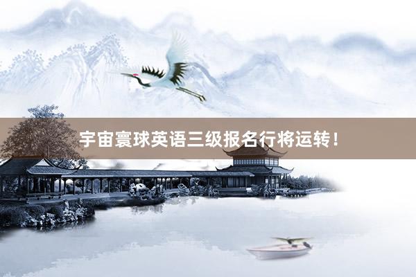 宇宙寰球英语三级报名行将运转！