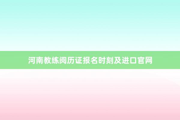 河南教练阅历证报名时刻及进口官网