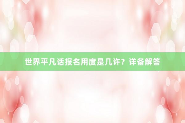世界平凡话报名用度是几许？详备解答
