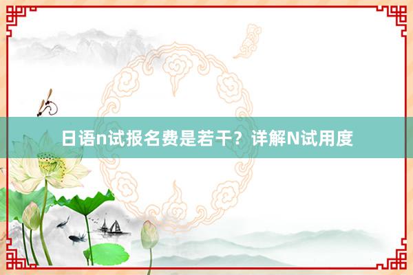 日语n试报名费是若干？详解N试用度
