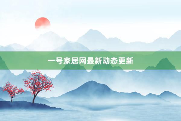 一号家居网最新动态更新